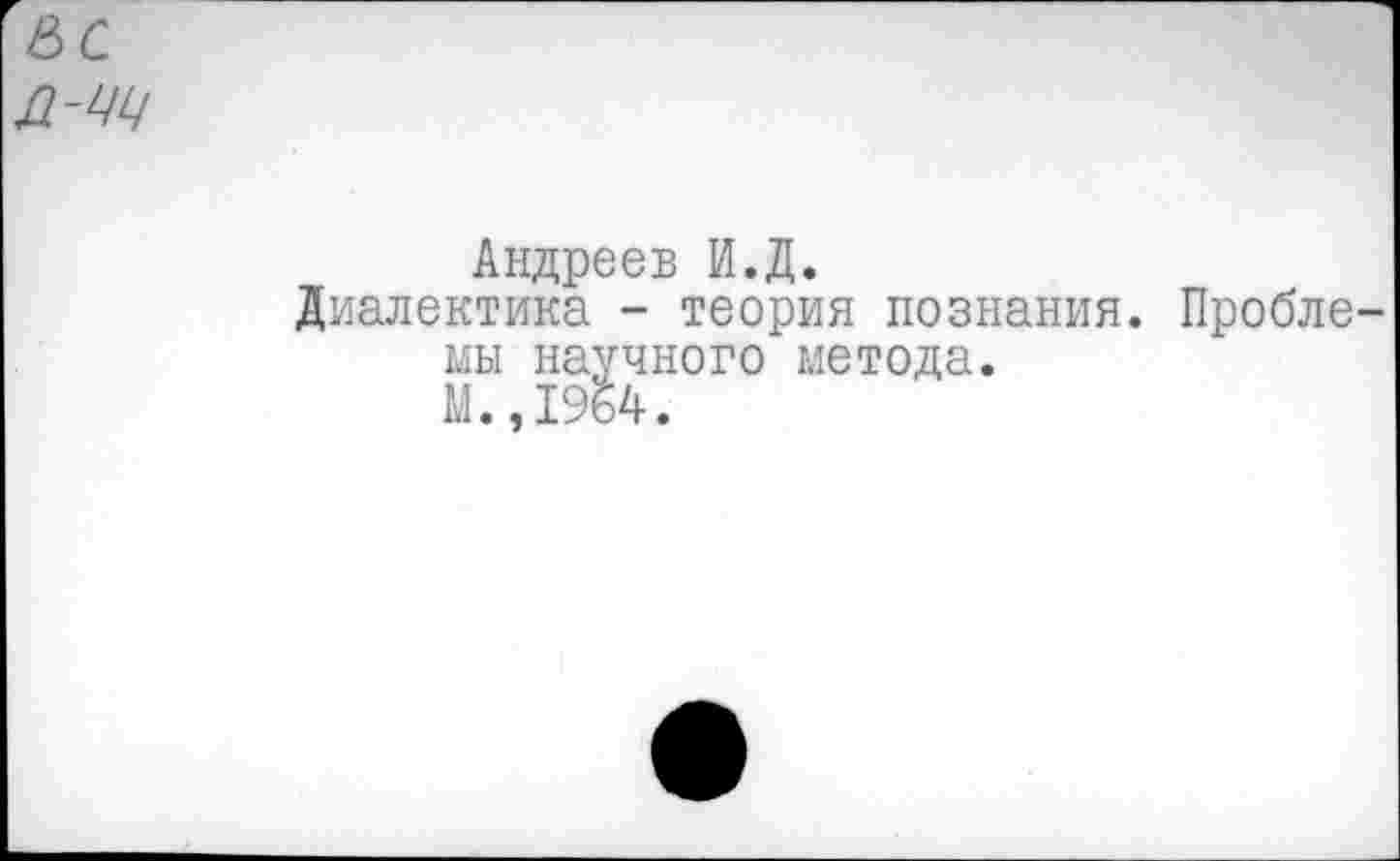 ﻿е>с д-щ
Андреев И.Д.
Диалектика - теория познания, мы научного метода. М.,1964.
Пробле-